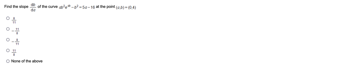 Find the slope
11
11
8
8
11
db of the curve ab²eb_b² =5a-16 at the point (a,b) = (0,4)
da
11
8
None of the above