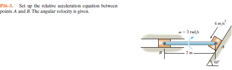P16-3.
Set up the relative acceleration equation between
points A and B. The angular velocity is given.
6 m/s
= 3 rad/s
60
