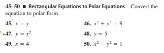 45-50 - Rectangular Equations to Polar Equations Convert the
equation to polar form.
45. x= y
46. x² + y? = 9
47. y = x?
48. y = 5
49. x = 4
50. x? - y? = 1
