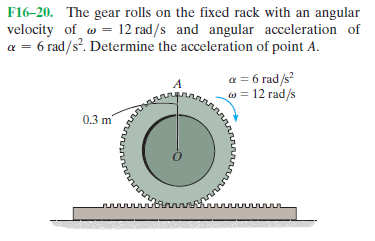 F16-20. The gear rolls on the fixed rack with an angular
velocity of o = 12 rad/s and angular acceleration of
a = 6 rad/s. Determine the acceleration of point A.
a = 6 rad/s?
w = 12 rad/s
0.3 m"
