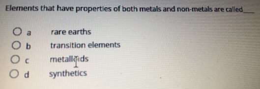Elements that have properties of both metals and non-metals are called
rare earths
transition elements
metallids
synthetics
