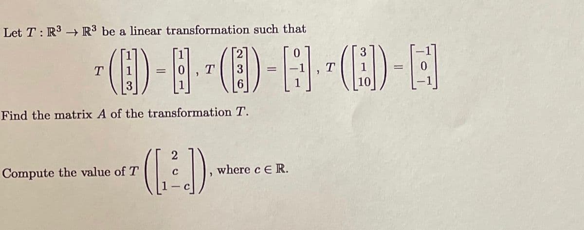 Let T : R3 → R³ be a linear transformation such that
(E) --(E)-F -(H)-E
T
3
T
10
Find the matrix A of the transformation T.
()
where c E R.
Compute the value of T
