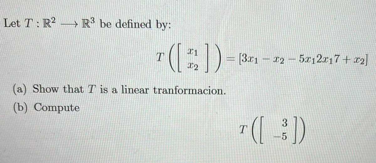 Let T: R² –→ R³ be defined by:
X1
D= 1301 – 12
5x12x17+x2]
X2
(a) Show that T is a linear tranformacion.
(b) Compute
3.
