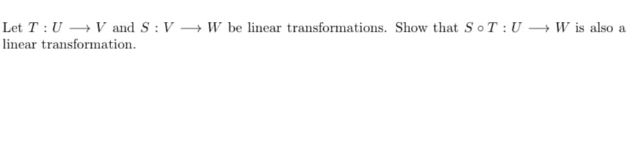 Let T : U → V and S : V → W be linear transformations. Show that SoT: U → W is also
linear transformation.
a

