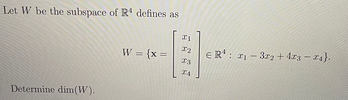 Let W be the subspace of R4 defines as
X1
X2
: x1 – 3x2 + 4x3 – x4}.
-
W = {x =
X3
X4
Determine dim(W).
