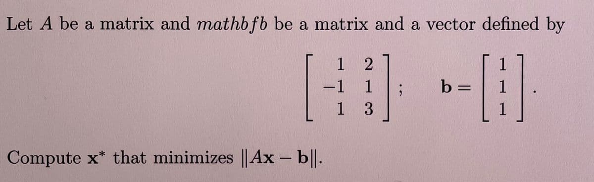 Let A be a matrix and mathbfb be a matrix and a vector defined by
1 2
1
-1 1
b =
1
1 3
Compute x* that minimizes ||Ax - b|.

