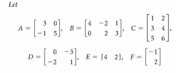 Let
1
3 0
-2
4
B =
1
C = | 3 4
A
1
5.
2 3
5 6.
-3
D
E = [4 2], F =
-2
