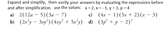 Expand and simplify, then verify your answers by evaluating the expressions before
and after simplification. use the values: a = 2, x=-1, y = 3, p = 4
a) 2(12a 5) (3a −7)
b) (2x²y3xy²) (4xy² + 5x²y)
c)
d)
(4x − 1) (5x + 2)(x − 3)
(3p² + p - 2)²