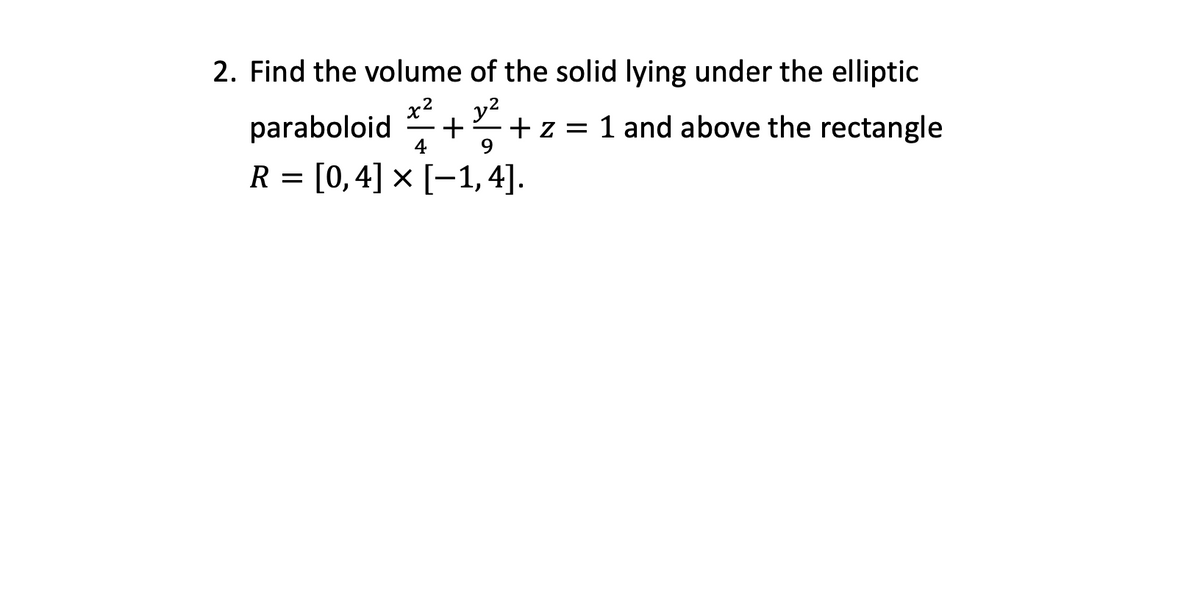 2. Find the volume of the solid lying under the elliptic
,2
paraboloid
x2
+
9.
+z = 1 and above the rectangle
4
R
= [0, 4] × [-1,4].
