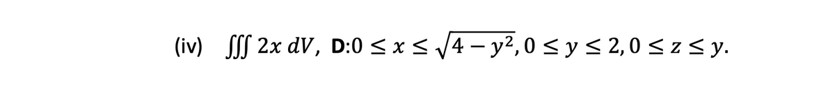 (iv) SSS 2x dV, D:0 < x < V4 - y²,0 < y < 2,0 <z< y.

