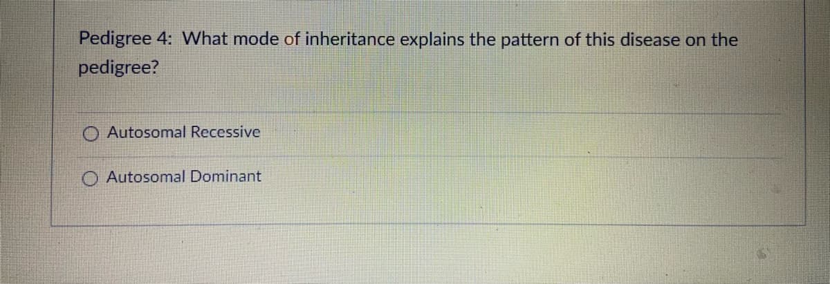 Pedigree 4: What mode of inheritance explains the pattern of this disease on the
pedigree?
Autosomal Recessive
Autosomal Dominant
