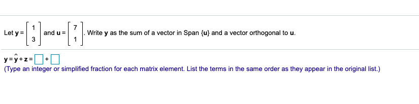 1
and u =
3
7
Write y as the sum of a vector in Span {u} and a vector orthogonal to u.
Let y =
y=y+z=+0
(Type an integer or simplified fraction for each matrix element. List the terms in the same order as they appear in the original list.)
