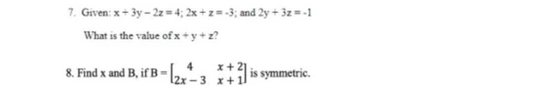 7. Given: x + 3y - 2z=4; 2x+z= -3; and 2y + 3z = -1
What is the value of x+y+z?
8. Find x and B, if B=2x-3 x + 1]
4
x+21
is symmetric.