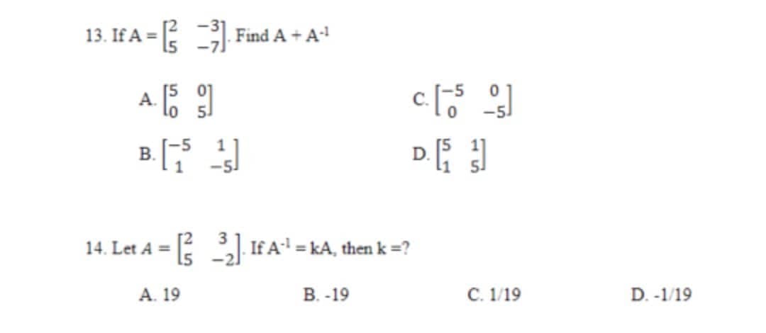 13. If A = Find A + A
[5
А.
5.
-5.
В.
D
14. Let A = If A = kA, then k =?
A. 19
В. -19
C. 1/19
D. -1/19
