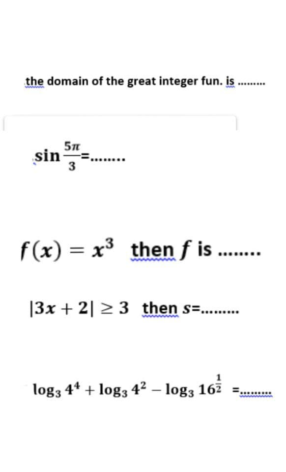 the domain of the great integer fun. is
........
sin
3
f(x) = x3
then f is ..
|3x + 2| > 3 then s=.
log3 4* + log3 4² – log3 167 =,
........
