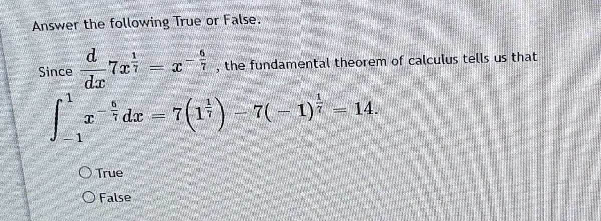 Answer the following True or False.
the fundamental theorem of calculus tells us that
Since
dr
1
i de = 7(1) - 7(- 1)7 – 14.
1
OTrue
O False
