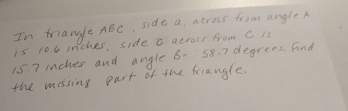 side a, across from angle A
In friangle ABC
is 10.6 inches, side ċ across from c is
15.7 inches and B-
58.7 degrees. fond
angle
the messing part of the friangle.
