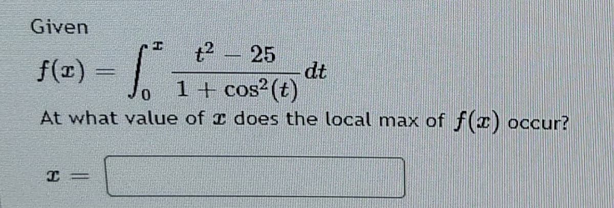 Given
f(x) = .
t2 – 25
dt
1+ cos?(t)
At what value of I does the local max of f(x) occur?
