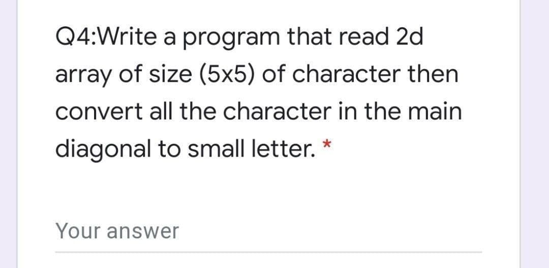 Q4:Write a program that read 2d
array of size (5x5) of character then
convert all the character in the main
diagonal to small letter. *
Your answer
