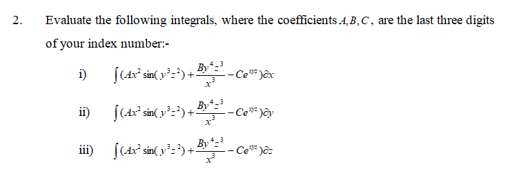 2.
Evaluate the following integrals, where the coefficients 4, B.C, are the last three digits
of your index number:-
i)
(Ax° sin( y°z?) +
By
-Ce= )ôx
ii)
(Ax° sin( y°z?)+-
By*=
-Ce* )ây
By
iii) ((Ax° sin( y²z?) +-
