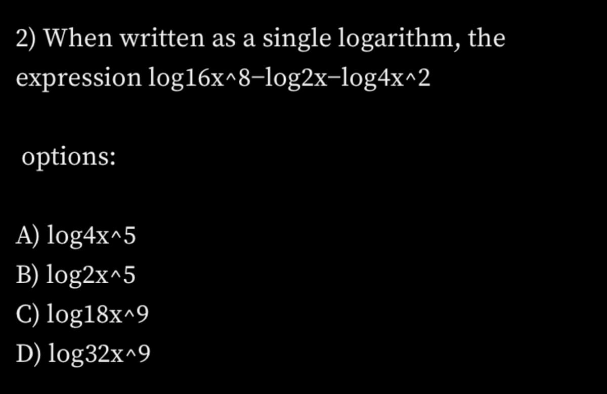 2) When written as a
single logarithm, the
expression log16x^8-log2x-log4x^2
options:
A) log4x^5
B) log2x^5
C) log18x^9
D) log32x^9
