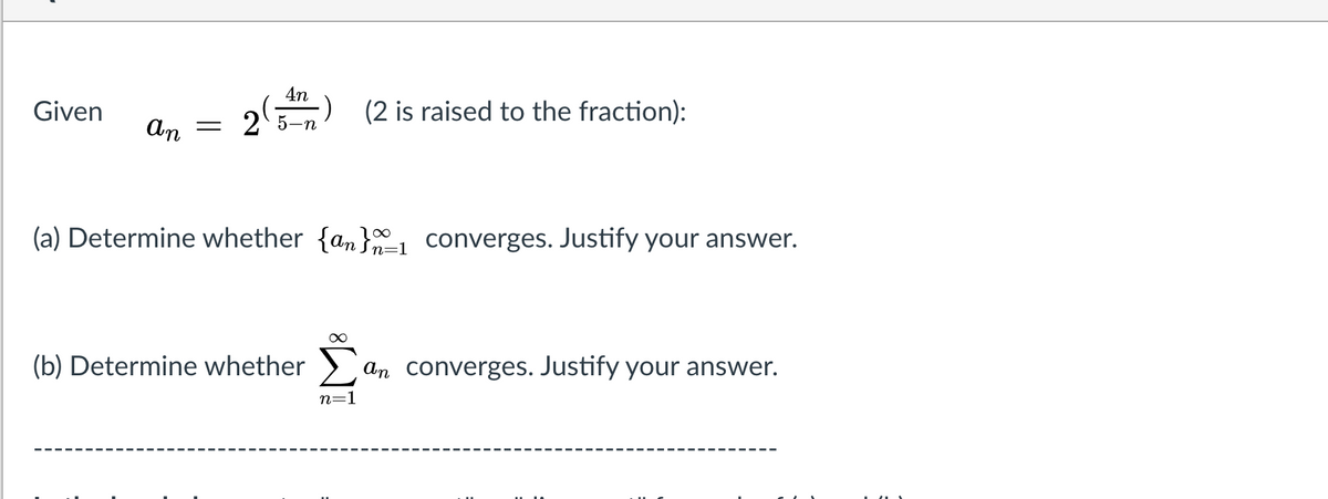 4n
Given
:) (2 is raised to the fraction):
An
= 2'5-n
(a) Determine whether {an} converges. Justify your answer.
n=1
(b) Determine whether
An converges. Justify your answer.
n=1
