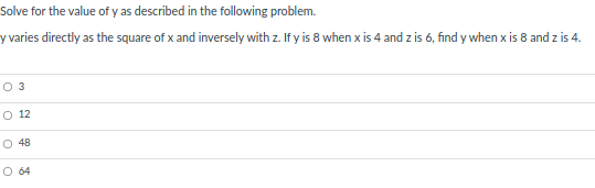 Solve for the value of y as described in the following problem.
y varies directly as the square of x and inversely with z. If y is 8 when x is 4 and z is 6, find y when x is 8 and z is 4.
O 3
O 12
O 48
O 64

