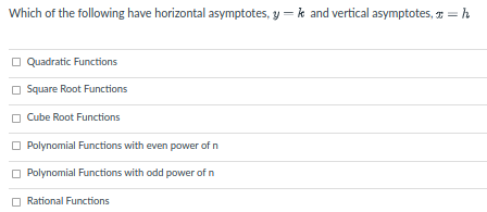 Which of the following have horizontal asymptotes, y = k and vertical asymptotes, 7 =h
O Quadratic Functions
O Square Root Functions
O Cube Root Functions
O Polynomial Functions with even power of n
Polynomial Functions with odd power of n
O Rational Functions
