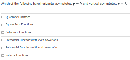 Which of the following have horizontal asymptotes, y = k and vertical asymptotes, = h
O Quadratic Functions
O Square Root Functions
O Cube Root Functions
O Polynomial Functions with even power of n
O Polynomial Functions with odd power of n
Rational Functions
