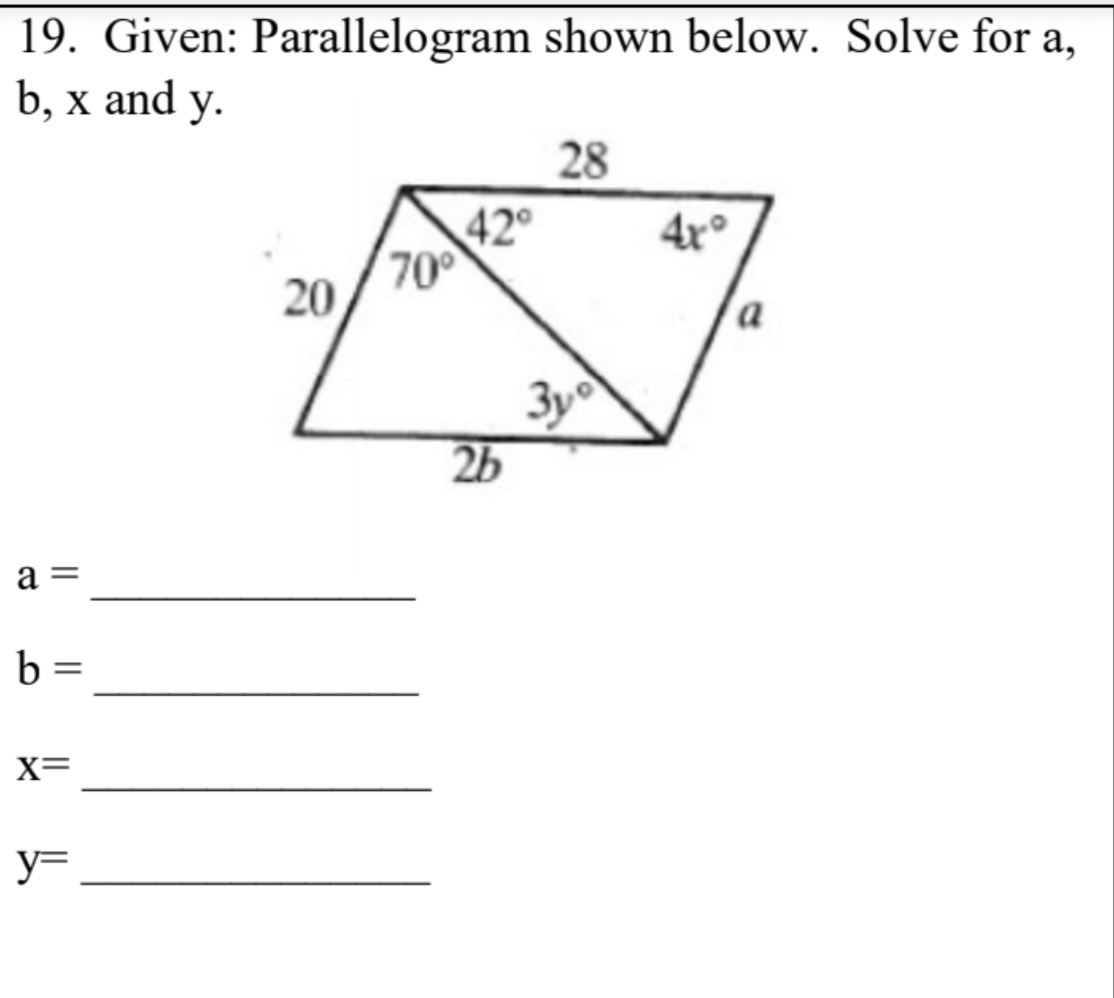 19. Given: Parallelogram shown below. Solve for a,
b, x and y.
У.
28
42°
70
4r°
20
a
3y
2b
a =
b :
X=
y=
||
