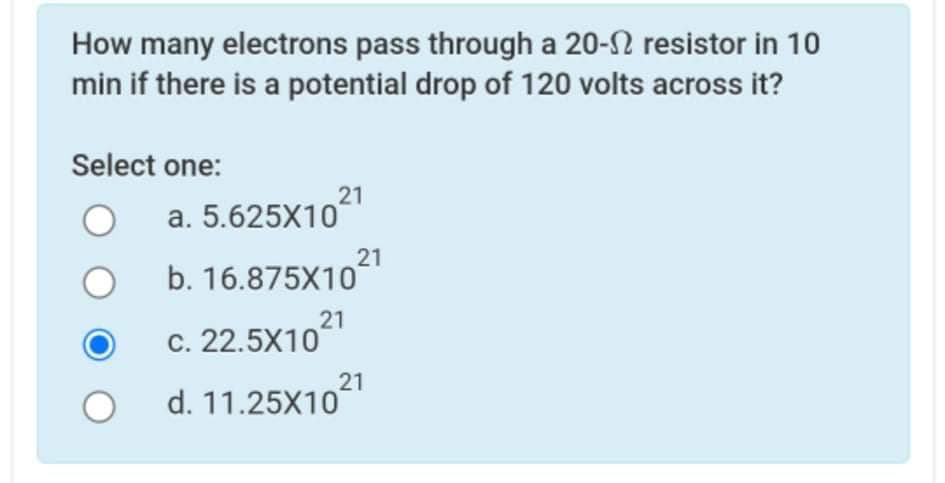 How many electrons pass through a 20-2 resistor in 10
min if there is a potential drop of 120 volts across it?
Select one:
21
a. 5.625X10
b. 16.875X1021
21
c. 22.5X10
21
d. 11.25X10
