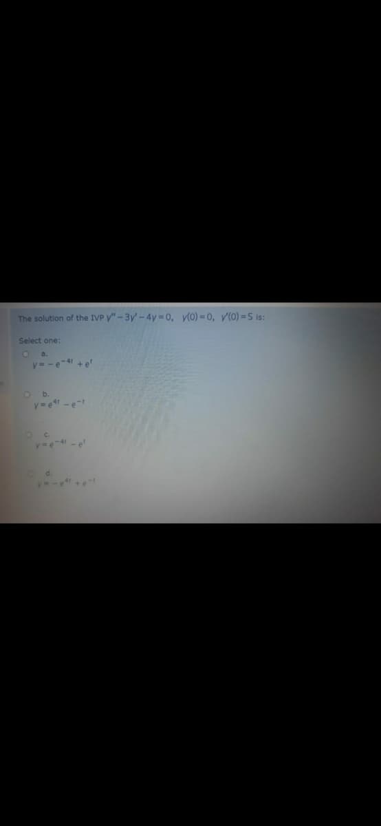 The solution of the IVP y"-3y'-4y 0, y(0) = 0, v(0) =5 is:
Select one:
a.
y= -e-4 +e
b.
y=e -e-
C.
y=e-4 -e
d.
y-e+e
