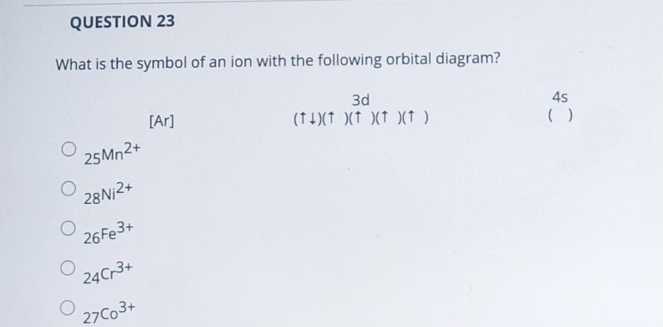 QUESTION 23
What is the symbol of an ion with the following orbital diagram?
[Ar]
3d
(1 1)(1 )(t )(t (t )
4s
25MN2+
28Ni2+
26 Fe3+
24Cr3+
27C03+
