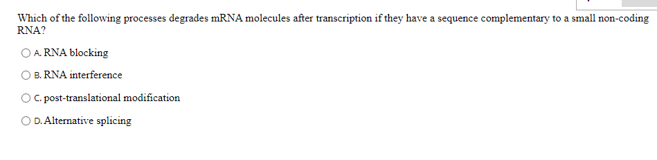 Which of the following processes degrades mRNA molecules after transcription if they have a sequence complementary to a small non-coding
RNA?
O A. RNA blocking
B. RNA interference
OC.post-translational modification
O D. Alternative splicing
