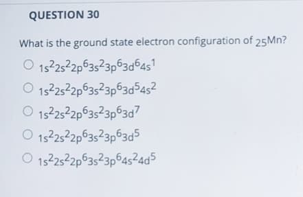 QUESTION 30
What is the ground state electron configuration of 25MN?
O 152522p63523p63d64s1
O 15252p63523p63d5452
O 15252p63523p63d7
1522522p63523p63d5
O 1522522p63s23p645²4d5
