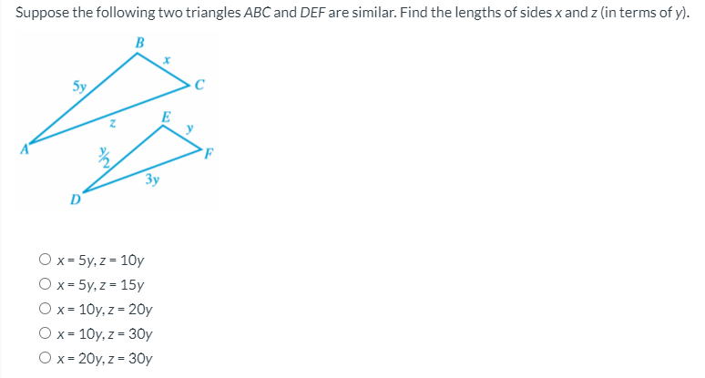 Suppose the following two triangles ABC and DEF are similar. Find the lengths of sides x and z (in terms of y).
B
5y
E
Зу
D'
Ох-5y,z - 10y
O x = 5y, z = 15y
O x = 10y, z = 20y
O x= 10y, z = 30y
O x= 20y, z = 30y
