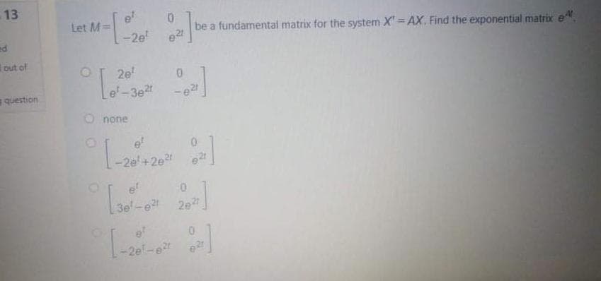 13
Let M=
-2e
be a fundamental matrix for the system X'= AX. Find the exponential matrix e
ed
out of
2e
e-3e
question
-e2
O none
e
-2e'+2et
3e-e 2e
-2el-e
