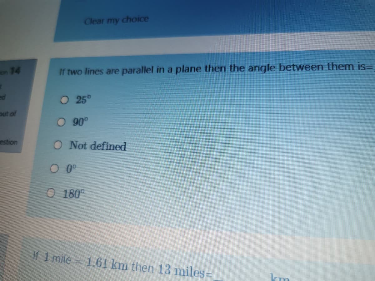 Clear my choice
on 14
If two lines are parallel in a plane then the angle between them is=
O 25°
out of
O 90°
estion
O Not defined
O 0°
O 180°
If 1 mile 1.61 km then 13 milesD
