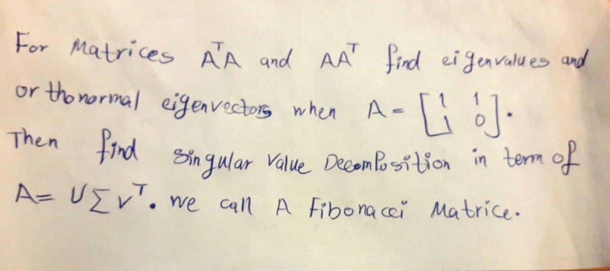 Then find Sinqular Value Decom Position in term of
For Matrices
A'A and AA' find eigenvalu es and
or tho normal eigenvectors when A-lio
Then Fnd Sin qular Value DecamPorsition in tem of
A= UEv'. e caln A Fibo na cei Matrice-
