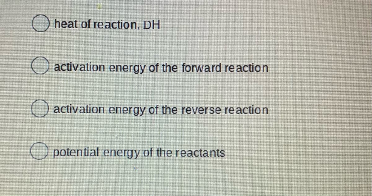 O heat of reaction, DH
activation energy of the forward reaction
activation energy of the reverse reaction
potential energy of the reactants
