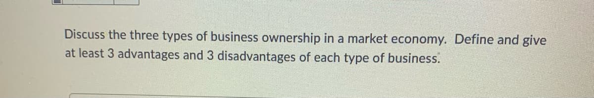 Discuss the three types of business ownership in a market economy. Define and give
at least 3 advantages and 3 disadvantages of each type of business.
