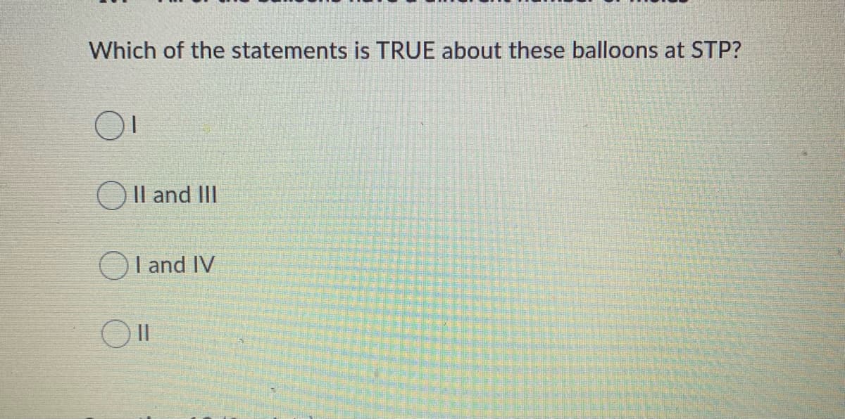 Which of the statements is TRUE about these balloons at STP?
O
OII and III
I and IV
II