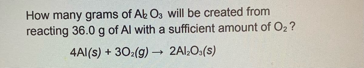 How many grams of Ab O3 will be created from
reacting 36.0 g of Al with a sufficient amount of O2?
4Al(s) + 302(g) → 2Al¿Os(s)
