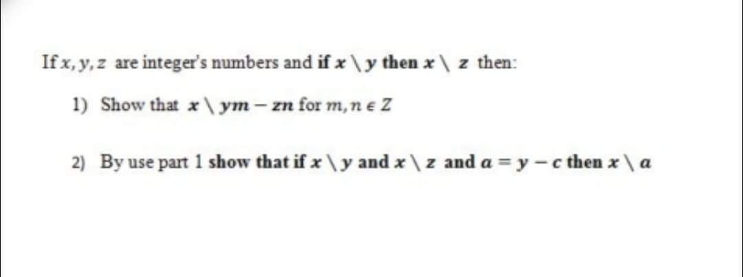 If x, y, z are integer's numbers and if x \y then x\ z then:
1) Show that x\ ym – zn for m, n e Z
2) By use part 1 show that if x \ y and x \z and a = y - c then x\ a
