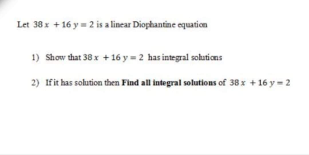 Let 38 x +16 y = 2 is a linear Diophantine equation
1) Show that 38 x + 16 y = 2 has integral solutions
2) Ifit has solution then Find all integral solutions of 38 x + 16 y = 2
