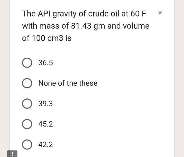 The API gravity of crude oil at 60 F
with mass of 81.43 gm and volume
of 100 cm3 is
O 36.5
O None of the these
39.3
O 45.2
42.2