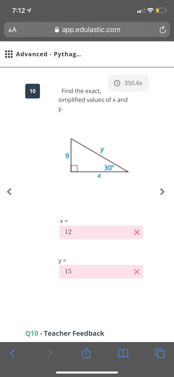 7:12 1
AA
A app.edulastic.com
Advanced - Pythag...
© 350.6s
10
Find the exact,
simplified values of x and
у.
y
30
X =
12
y =
15
Q10 - Teacher Feedback
