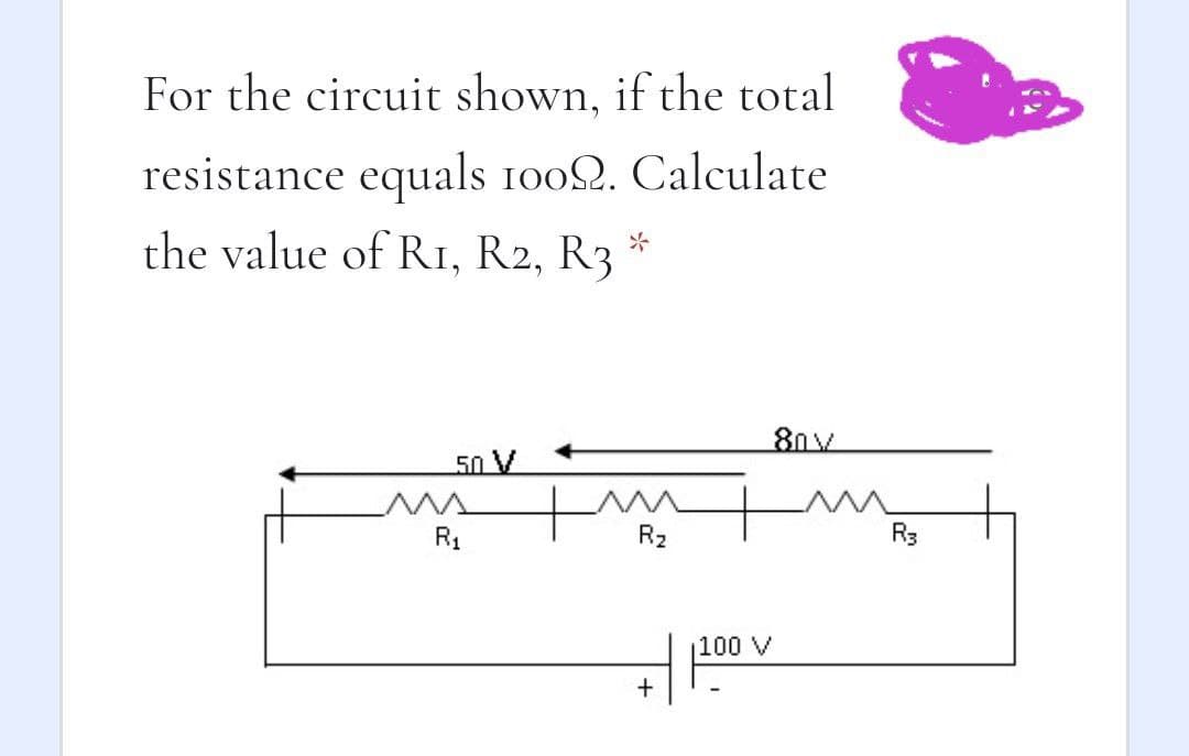 For the circuit shown, if the total
resistance equals 1002. Calculate
the value of RI, R2, R3
80v
50 V
R1
R2
R3
100 V
+
