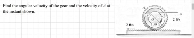 Find the angular velocity of the gear and the velocity of A at
the instant shown.
2 ft/s
w
vvvwvww
0.75 ft
1.50 ft
2 ft/s