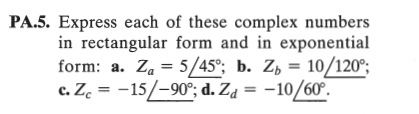 PA.5. Express each of these complex numbers
in rectangular form and in exponential
form: a. Za = 5/45°; b. Z, = 10/120°;
c. Z. = -15/-90°; d. Za
= -10/60°.
